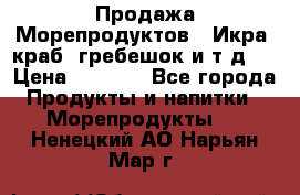 Продажа Морепродуктов. (Икра, краб, гребешок и т.д.) › Цена ­ 1 000 - Все города Продукты и напитки » Морепродукты   . Ненецкий АО,Нарьян-Мар г.